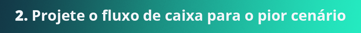 Projete o fluxo de caixa para o pior cenário